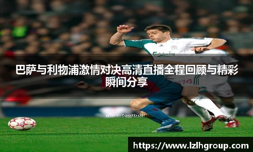 巴萨与利物浦激情对决高清直播全程回顾与精彩瞬间分享