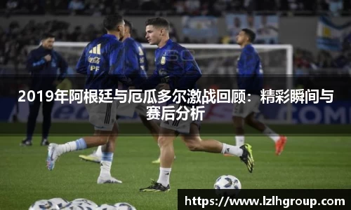 2019年阿根廷与厄瓜多尔激战回顾：精彩瞬间与赛后分析