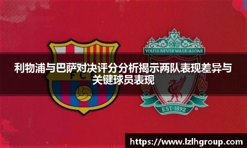 利物浦与巴萨对决评分分析揭示两队表现差异与关键球员表现